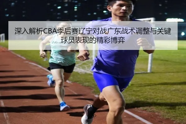 深入解析CBA季后赛辽宁对战广东战术调整与关键球员表现的精彩博弈